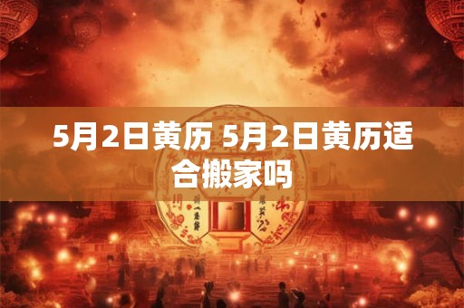 5月2日黄历 5月2日黄历适合搬家吗