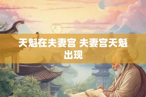天魁在夫妻宫 夫妻宫天魁出现 天魁在夫妻宫 夫妻宫天魁出现