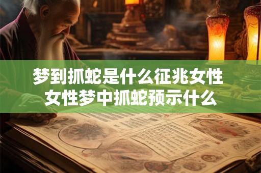 梦到抓蛇是什么征兆女性 女性梦中抓蛇预示什么
