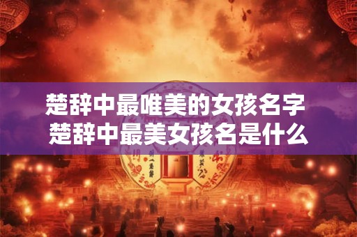 楚辞中最唯美的女孩名字 楚辞中最美女孩名是什么