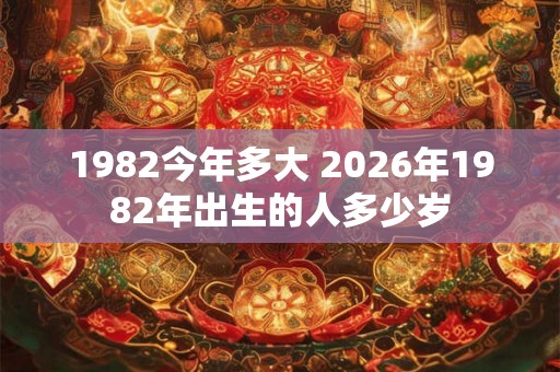 1982今年多大 2026年1982年出生的人多少岁