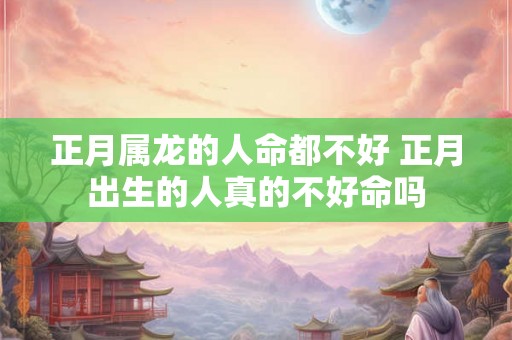 正月属龙的人命都不好 正月出生的人真的不好命吗