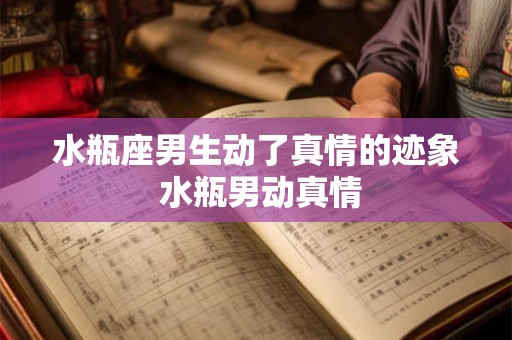 水瓶座男生动了真情的迹象 水瓶男动真情