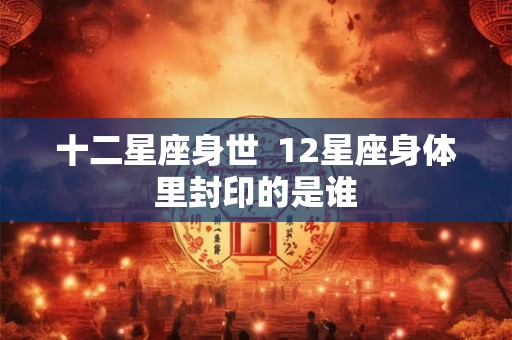 十二星座身世 12星座身体里封印的是谁 十二星座身世 12星座身体里封印的是谁