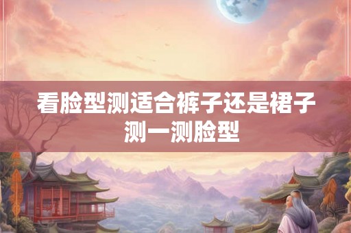 看脸型测适合裤子还是裙子  测一测脸型