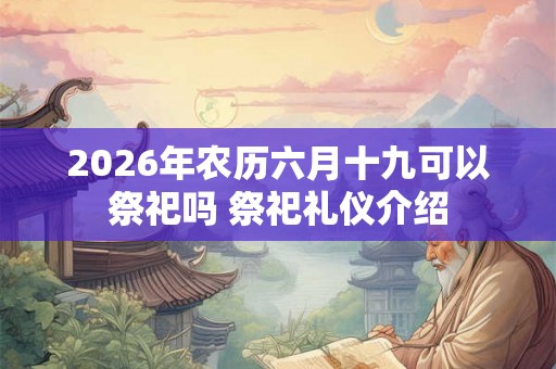 2026年农历六月十九可以祭祀吗 祭祀礼仪介绍