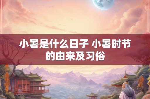 小暑是什么日子 小暑时节的由来及习俗