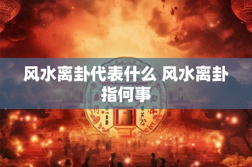 风水离卦代表什么 风水离卦指何事