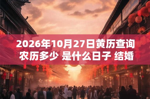 2026年10月27日黄历查询 农历多少 是什么日子 结婚吉时 2026年10月27日黄历查询 农历多少 是什么日子 结婚吉时