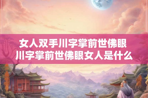 女人双手川字掌前世佛眼 川字掌前世佛眼女人是什么意思 女人双手川字掌前世佛眼 川字掌前世佛眼女人是什么意思