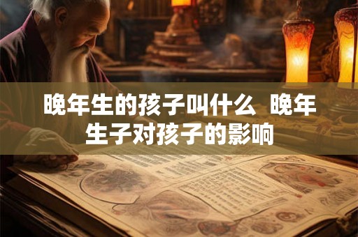 晚年生的孩子叫什么  晚年生子对孩子的影响