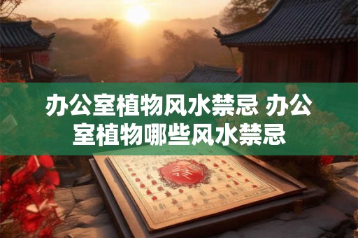 办公室植物风水禁忌 办公室植物哪些风水禁忌 办公室植物风水禁忌 办公室植物哪些风水禁忌