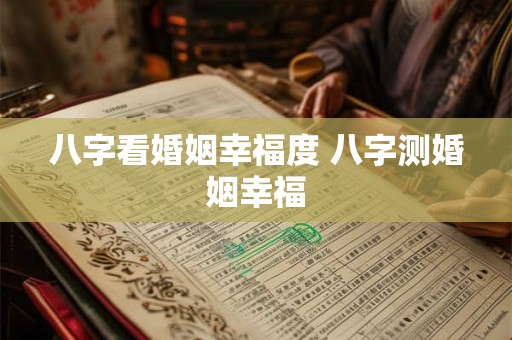 八字看婚姻幸福度 八字测婚姻幸福
