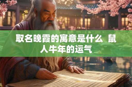 取名晚霞的寓意是什么  鼠人牛年的运气