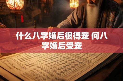 什么八字婚后很得宠 何八字婚后受宠