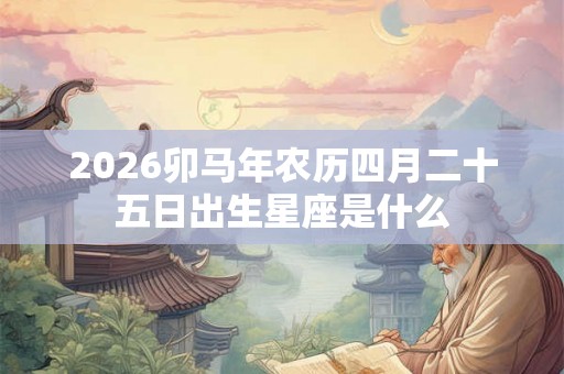 2026卯马年农历四月二十五日出生星座是什么 2026卯马年农历四月二十五日出生星座是什么