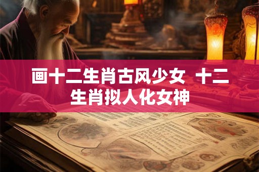 画十二生肖古风少女  十二生肖拟人化女神