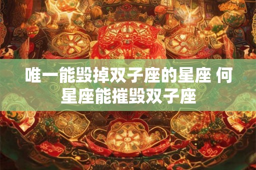 唯一能毁掉双子座的星座 何星座能摧毁双子座