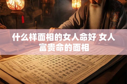 什么样面相的女人命好 女人富贵命的面相