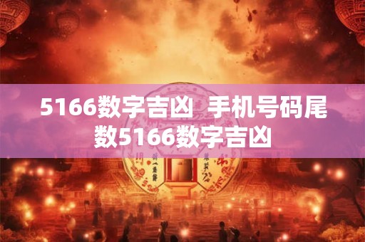 5166数字吉凶  手机号码尾数5166数字吉凶