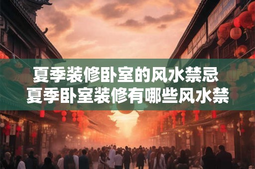 夏季装修卧室的风水禁忌 夏季卧室装修有哪些风水禁忌