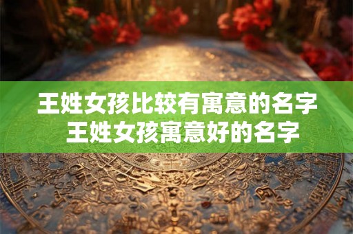 王姓女孩比较有寓意的名字  王姓女孩寓意好的名字