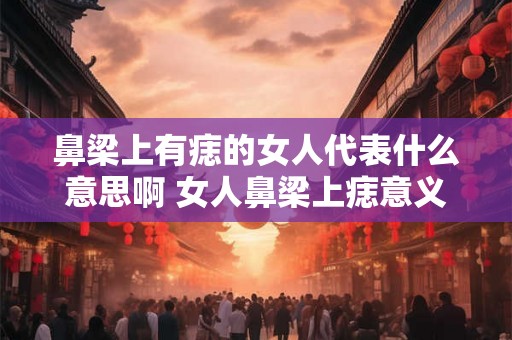 鼻梁上有痣的女人代表什么意思啊 女人鼻梁上痣意义