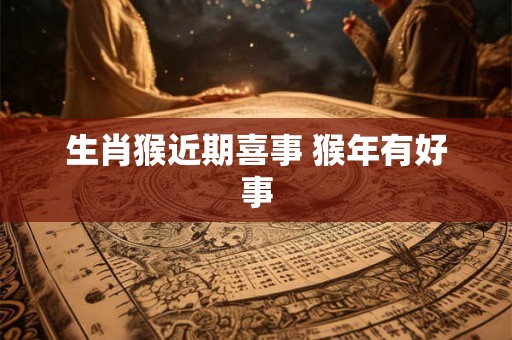 生肖猴近期喜事 猴年有好事