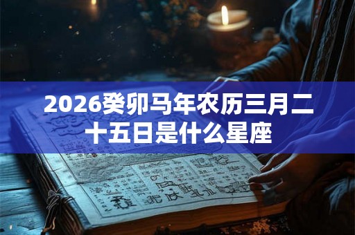 2026癸卯马年农历三月二十五日是什么星座