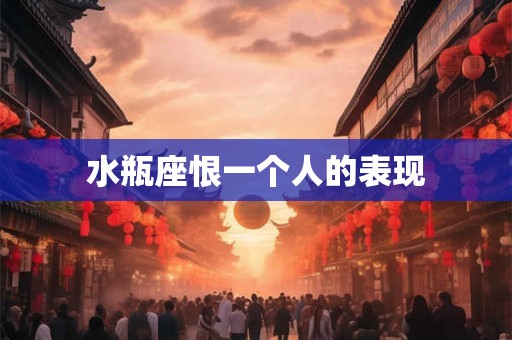 水瓶座恨一个人的表现