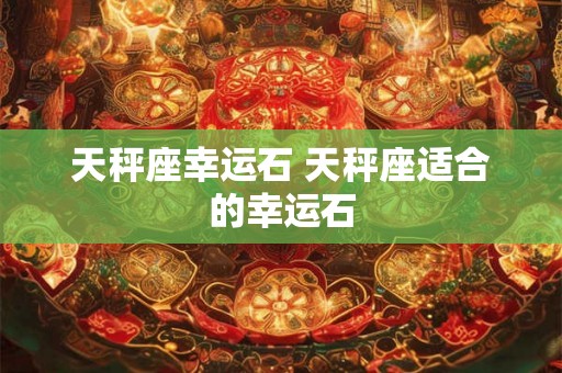 天秤座幸运石 天秤座适合的幸运石
