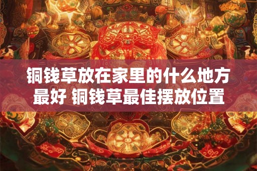 铜钱草放在家里的什么地方最好 铜钱草最佳摆放位置