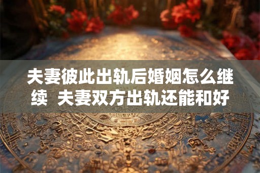 夫妻彼此出轨后婚姻怎么继续  夫妻双方出轨还能和好如初吗