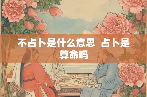 不占卜是什么意思  占卜是算命吗