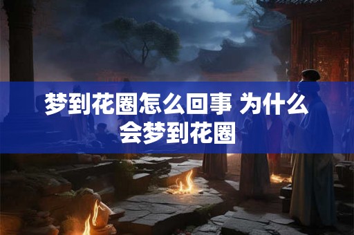 梦到花圈怎么回事 为什么会梦到花圈