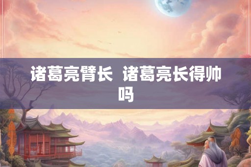 诸葛亮臂长  诸葛亮长得帅吗