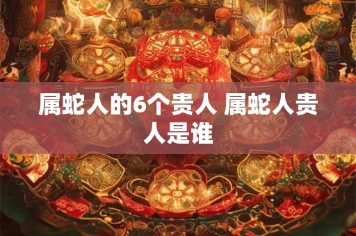 属蛇人的6个贵人 属蛇人贵人是谁