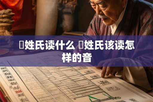 閜姓氏读什么 閜姓氏该读怎样的音