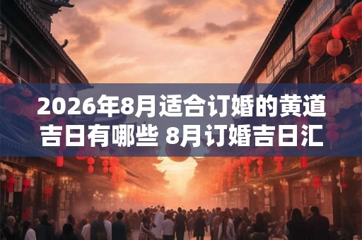 2026年8月适合订婚的黄道吉日有哪些 8月订婚吉日汇总