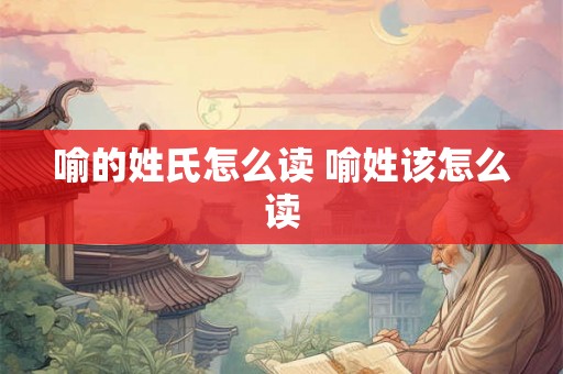 喻的姓氏怎么读 喻姓该怎么读