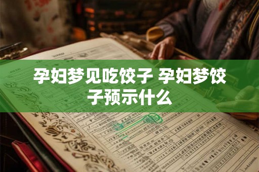 孕妇梦见吃饺子 孕妇梦饺子预示什么