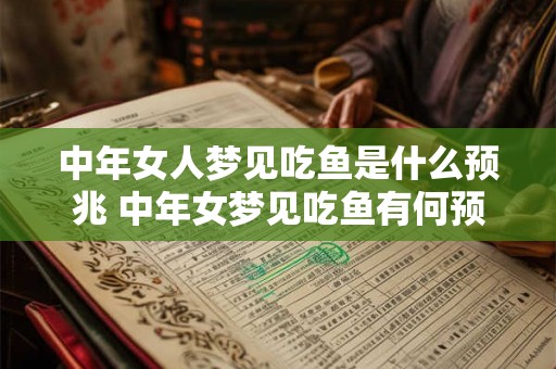 中年女人梦见吃鱼是什么预兆 中年女梦见吃鱼有何预兆 中年女人梦见吃鱼是什么预兆 中年女梦见吃鱼有何预兆