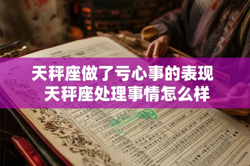 天秤座做了亏心事的表现 天秤座处理事情怎么样 天秤座做了亏心事的表现 天秤座处理事情怎么样
