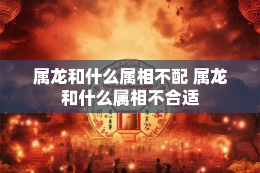 属龙和什么属相不配 属龙和什么属相不合适 属龙和什么属相不配 属龙和什么属相不合适