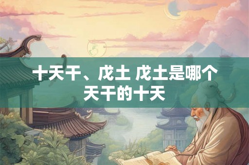 十天干、戊土 戊土是哪个天干的十天 十天干、戊土 戊土是哪个天干的十天