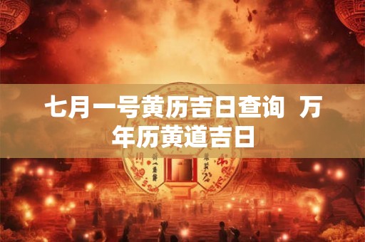 七月一号黄历吉日查询  万年历黄道吉日