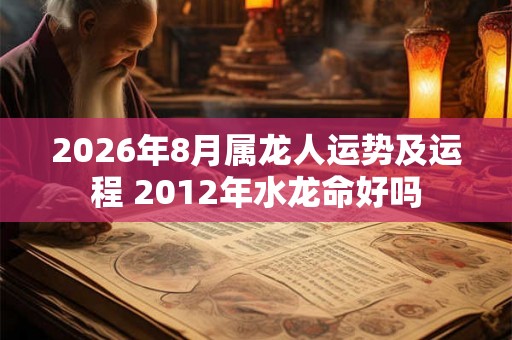 2026年8月属龙人运势及运程 2012年水龙命好吗
