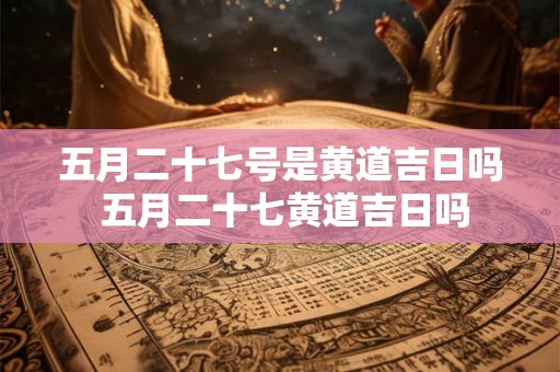 五月二十七号是黄道吉日吗 五月二十七黄道吉日吗