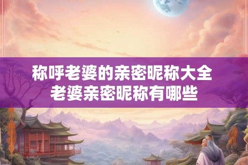 称呼老婆的亲密昵称大全 老婆亲密昵称有哪些