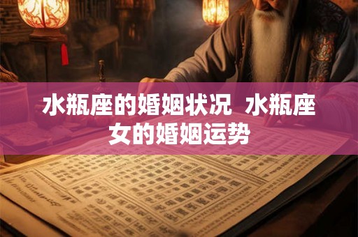 水瓶座的婚姻状况  水瓶座女的婚姻运势